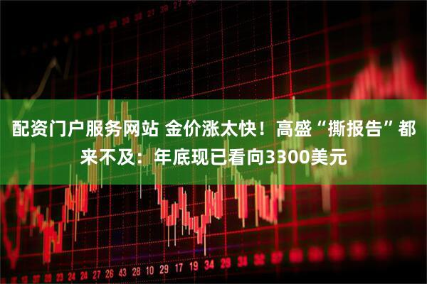 配资门户服务网站 金价涨太快！高盛“撕报告”都来不及：年底现已看向3300美元