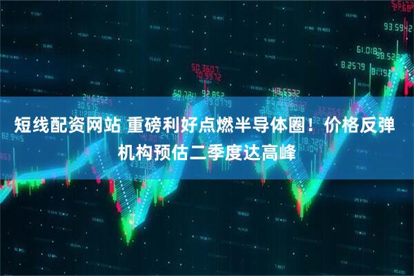 短线配资网站 重磅利好点燃半导体圈！价格反弹 机构预估二季度达高峰