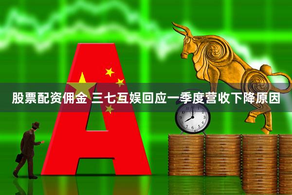 股票配资佣金 三七互娱回应一季度营收下降原因