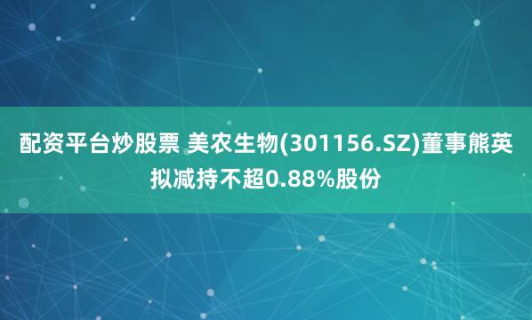 配资平台炒股票 美农生物(301156.SZ)董事熊英拟减持不超0.88%股份