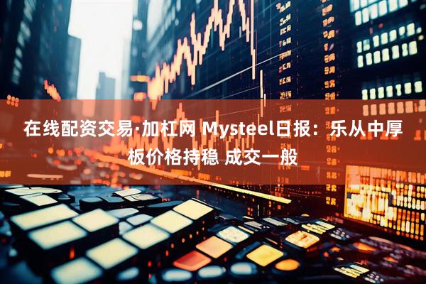 在线配资交易·加杠网 Mysteel日报：乐从中厚板价格持稳 成交一般